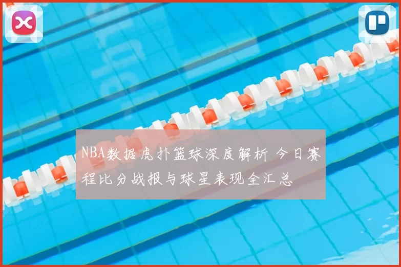 NBA数据虎扑篮球深度解析 今日赛程比分战报与球星表现全汇总