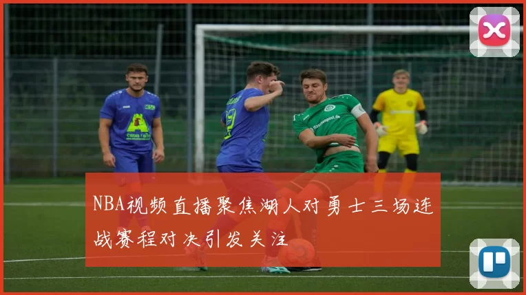 NBA视频直播聚焦湖人对勇士三场连战赛程对决引发关注
