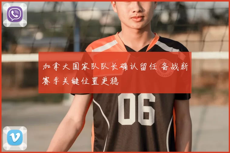 加拿大国家队队长确认留任 备战新赛季关键位置更稳