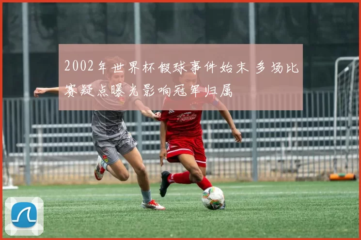 2002年世界杯假球事件始末 多场比赛疑点曝光影响冠军归属