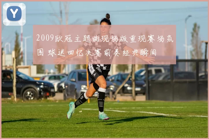 2009欧冠主题曲现场版重现赛场氛围 球迷回忆决赛前奏经典瞬间