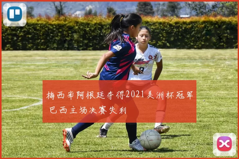 梅西率阿根廷夺得2021美洲杯冠军 巴西主场决赛失利