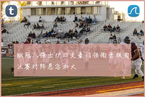 欧冠八强出炉四支豪门领衔晋级淘汰赛对阵悬念加大