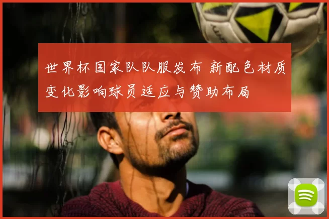 世界杯国家队队服发布 新配色材质变化影响球员适应与赞助布局