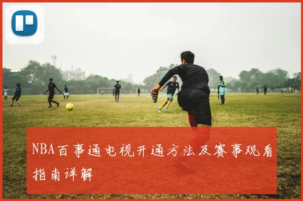 NBA百事通电视开通方法及赛事观看指南详解