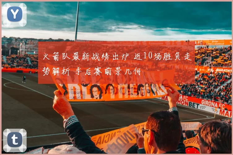 火箭队最新战绩出炉 近10场胜负走势解析 季后赛前景几何