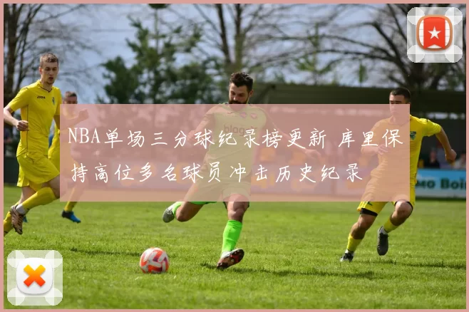 NBA单场三分球纪录榜更新 库里保持高位多名球员冲击历史纪录