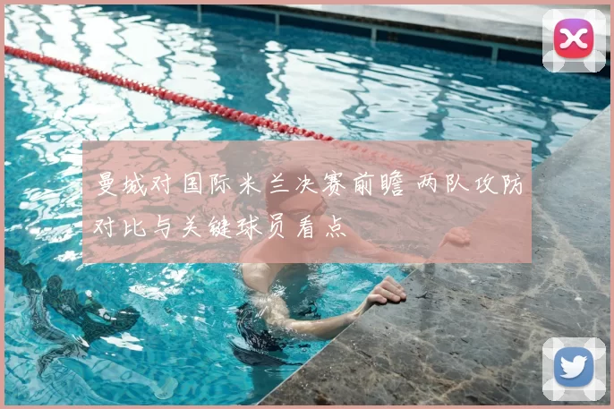 曼城对国际米兰决赛前瞻 两队攻防对比与关键球员看点