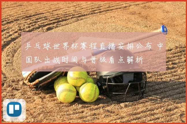 乒乓球世界杯赛程直播安排公布 中国队出战时间与晋级看点解析