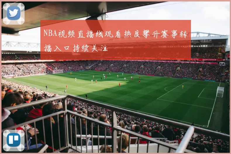 NBA视频直播线观看热度攀升赛事转播入口持续关注