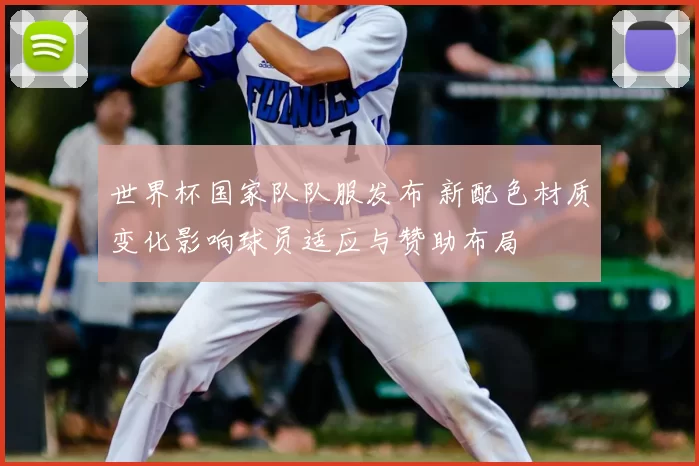 世界杯国家队队服发布 新配色材质变化影响球员适应与赞助布局