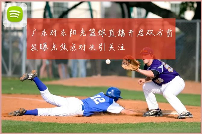 广东对东阳光篮球直播开启双方首发曝光焦点对决引关注