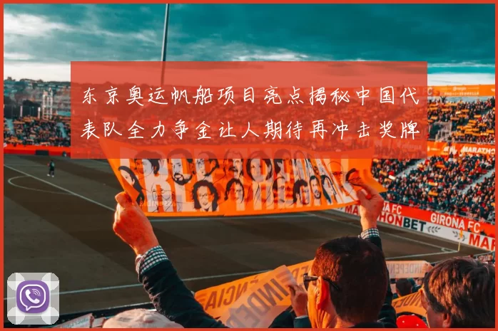 东京奥运帆船项目亮点揭秘中国代表队全力争金让人期待再冲击奖牌榜