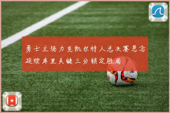 勇士主场力克凯尔特人总决赛悬念延续库里关键三分锁定胜局