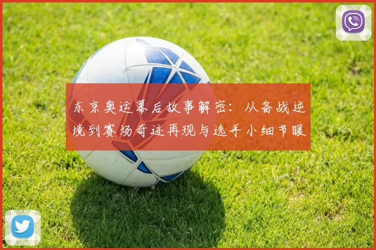 东京奥运幕后故事解密：从备战逆境到赛场奇迹再现与选手小细节暖心瞬间