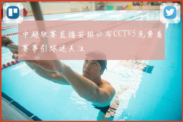 中超联赛直播安排公布CCTV5免费看赛事引球迷关注