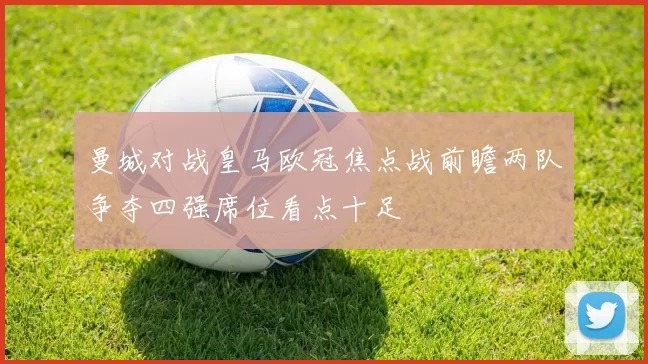 曼城对战皇马欧冠焦点战前瞻两队争夺四强席位看点十足
