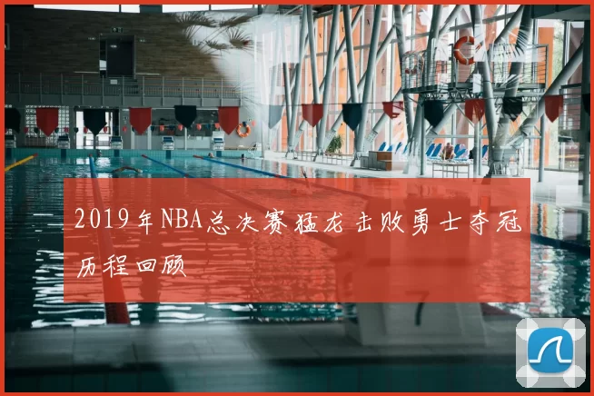 2019年NBA总决赛猛龙击败勇士夺冠历程回顾