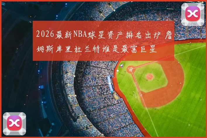2026最新NBA球星资产排名出炉 詹姆斯库里杜兰特谁是最富巨星