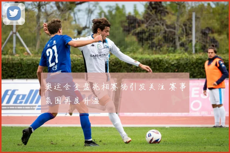 奥运会金盘亮相赛场引发关注 赛事氛围再度升温