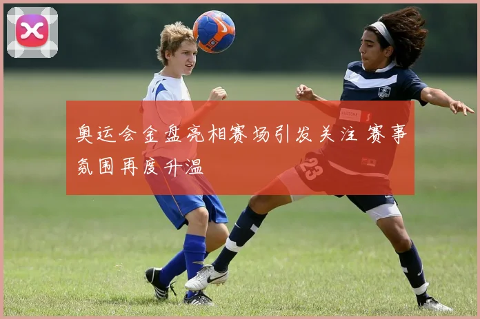 奥运会金盘亮相赛场引发关注 赛事氛围再度升温