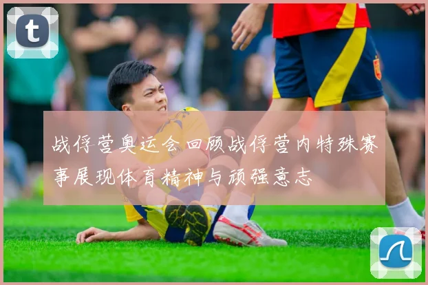 战俘营奥运会回顾战俘营内特殊赛事展现体育精神与顽强意志