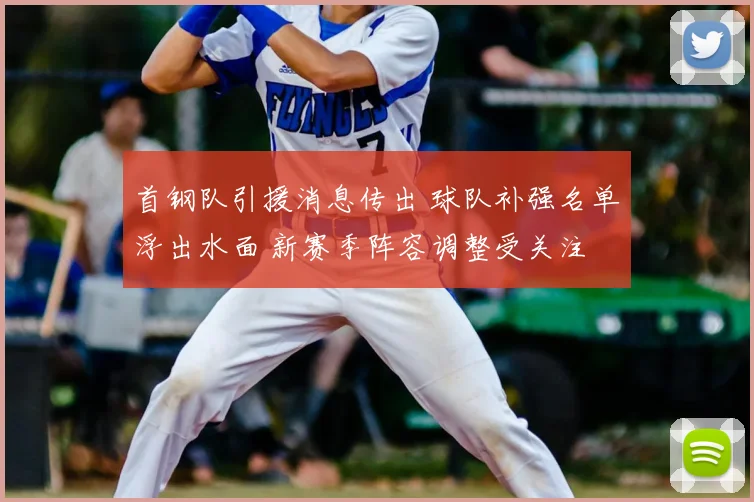 首钢队引援消息传出 球队补强名单浮出水面 新赛季阵容调整受关注