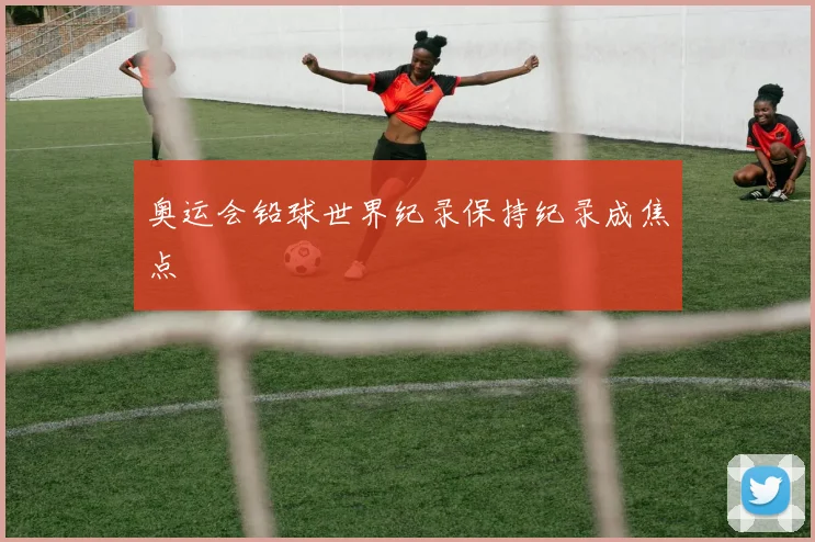 奥运会铅球世界纪录保持纪录成焦点