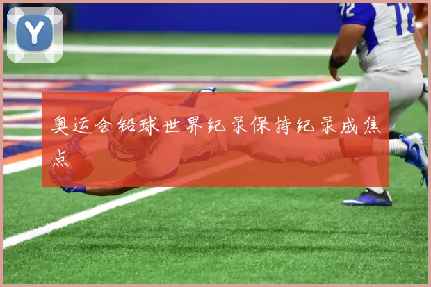 奥运会铅球世界纪录保持纪录成焦点