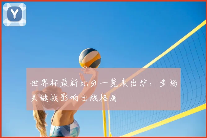 世界杯最新比分一览表出炉,多场关键战影响出线格局