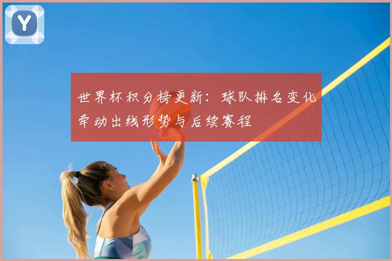 世界杯积分榜更新:球队排名变化牵动出线形势与后续赛程