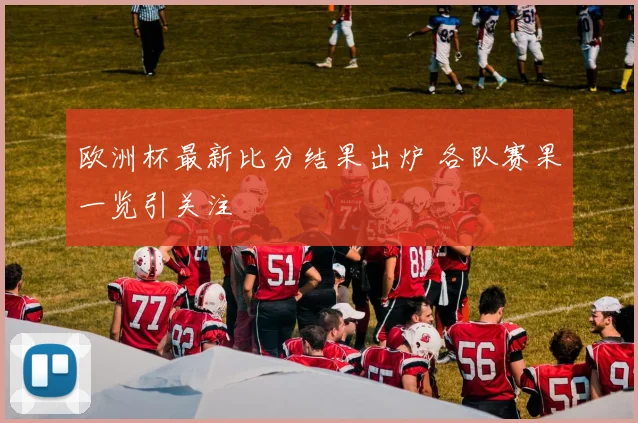 欧洲杯最新比分结果出炉 各队赛果一览引关注