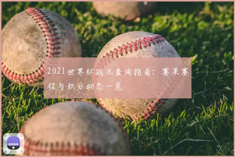 2021世界杯战况查询指南:赛果赛程与积分动态一览