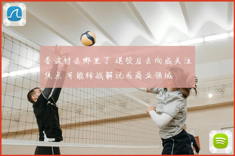 香波特去哪里了 退役后去向成关注焦点 可能转战解说或商业领域