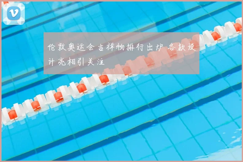 伦敦奥运会吉祥物排行出炉 各款设计亮相引关注