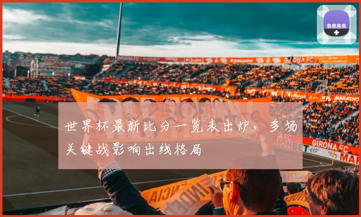 世界杯最新比分一览表出炉,多场关键战影响出线格局