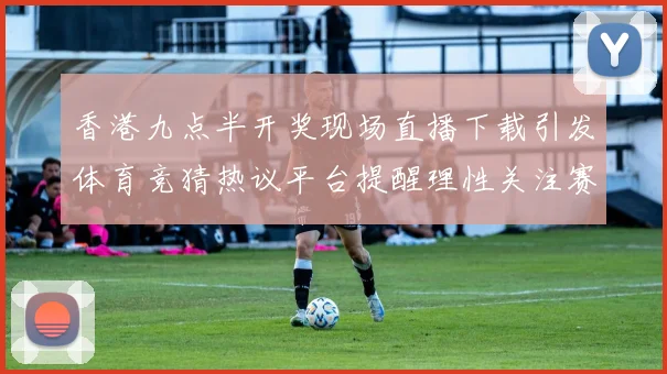 香港九点半开奖现场直播下载引发体育竞猜热议平台提醒理性关注赛事动态