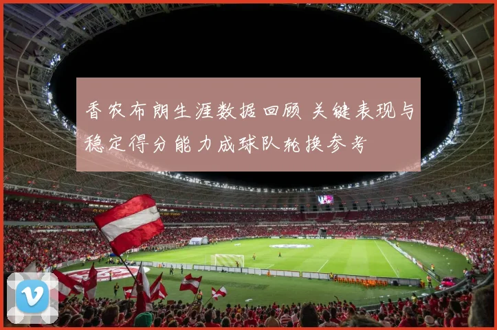 香农布朗生涯数据回顾 关键表现与稳定得分能力成球队轮换参考