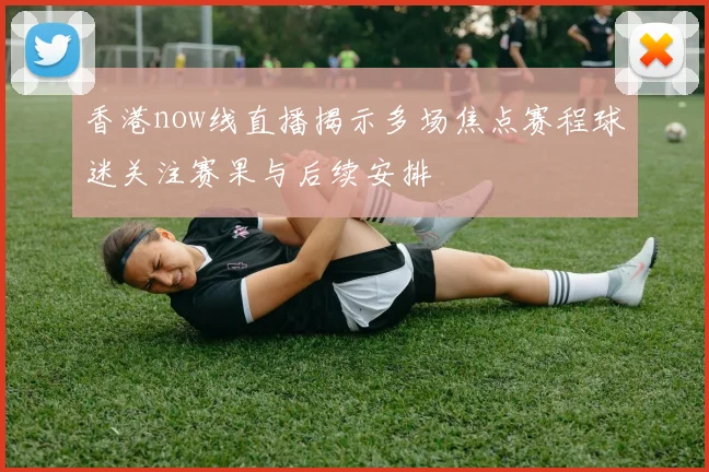 香港now线直播揭示多场焦点赛程球迷关注赛果与后续安排