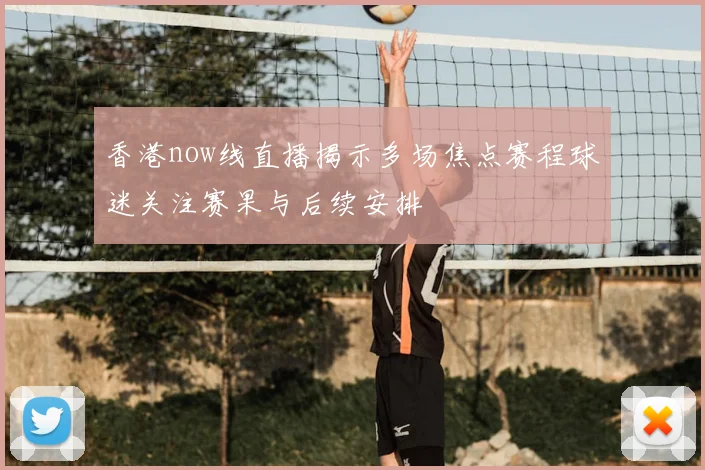香港now线直播揭示多场焦点赛程球迷关注赛果与后续安排