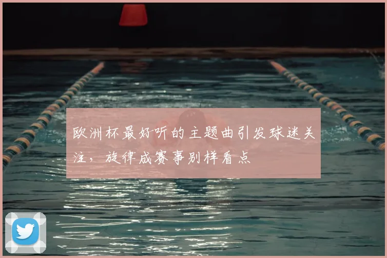 欧洲杯最好听的主题曲引发球迷关注,旋律成赛事别样看点